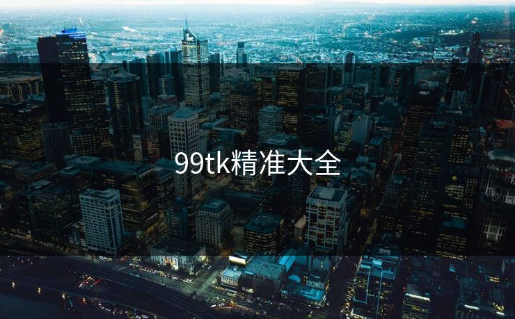99tk精准大全 99tk精准大全