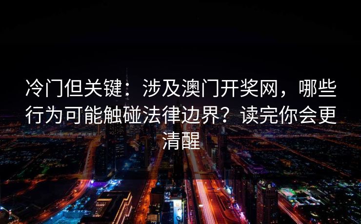 冷门但关键：涉及澳门开奖网，哪些行为可能触碰法律边界？读完你会更清醒