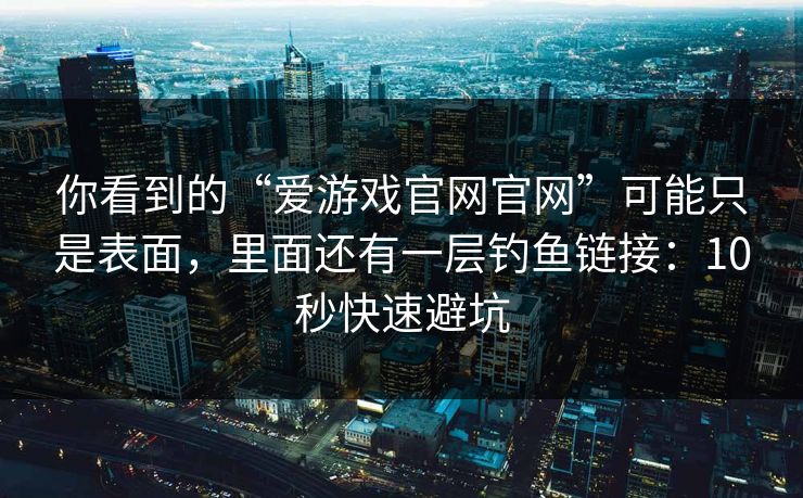 你看到的“爱游戏官网官网”可能只是表面，里面还有一层钓鱼链接：10秒快速避坑
