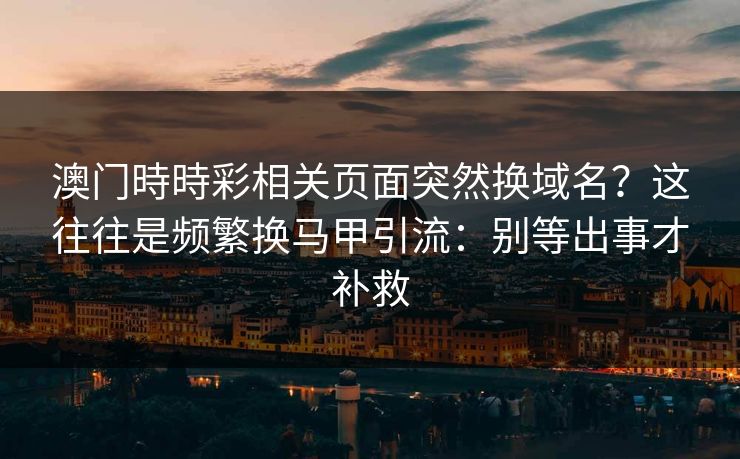 澳门時時彩相关页面突然换域名？这往往是频繁换马甲引流：别等出事才补救