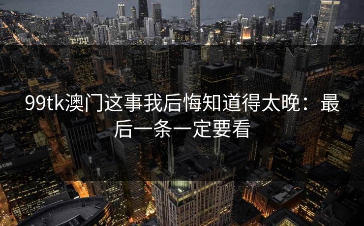 99tk澳门这事我后悔知道得太晚:最后一条一定要看 99tk澳门这事我后悔知道得太晚:最后一条一定要看