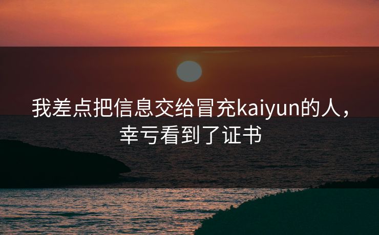 我差点把信息交给冒充kaiyun的人,幸亏看到了证书 我差点把信息交给冒充kaiyun的人,幸亏看到了证书