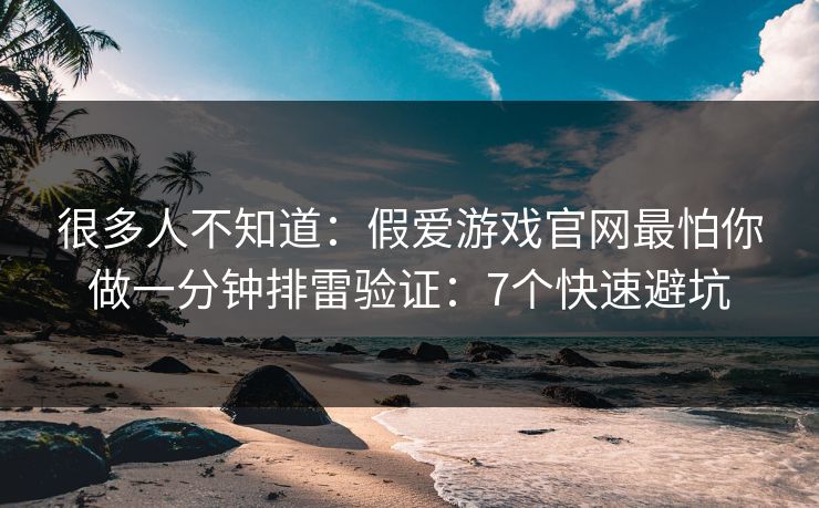 很多人不知道:假爱游戏官网最怕你做一分钟排雷验证:7个快速避坑 很多人不知道:假爱游戏官网最怕你做一分钟排雷验证:7个快速避坑