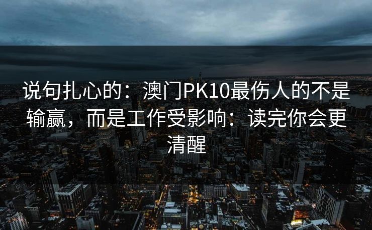 说句扎心的:澳门PK10最伤人的不是输赢,而是工作受影响:读完你会更清醒 说句扎心的:澳门PK10最伤人的不是输赢,而是工作受影响:读完你会更清醒