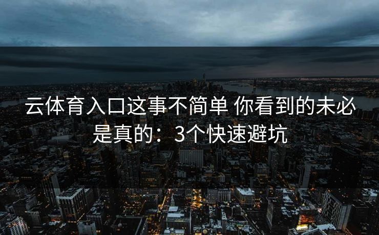 云体育入口这事不简单 你看到的未必是真的：3个快速避坑