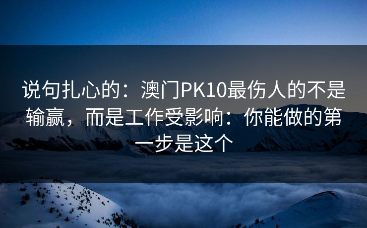 说句扎心的：澳门PK10最伤人的不是输赢，而是工作受影响：你能做的第一步是这个