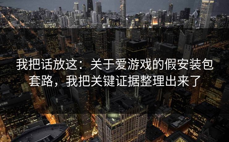 我把话放这：关于爱游戏的假安装包套路，我把关键证据整理出来了