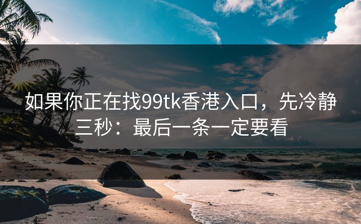 如果你正在找99tk香港入口,先冷静三秒:最后一条一定要看 如果你正在找99tk香港入口,先冷静三秒:最后一条一定要看
