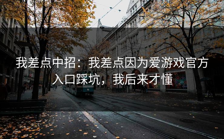 我差点中招：我差点因为爱游戏官方入口踩坑，我后来才懂