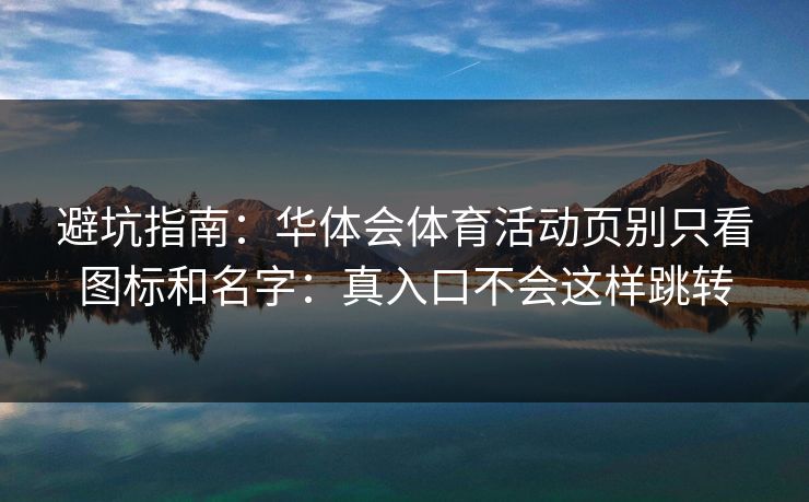避坑指南：华体会体育活动页别只看图标和名字：真入口不会这样跳转