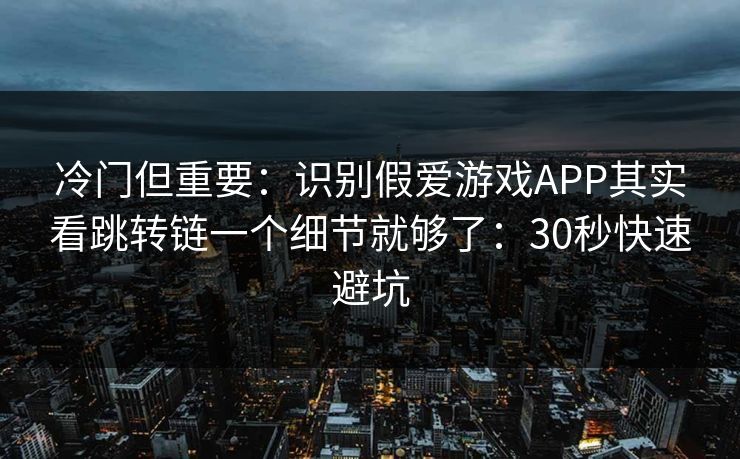 冷门但重要：识别假爱游戏APP其实看跳转链一个细节就够了：30秒快速避坑