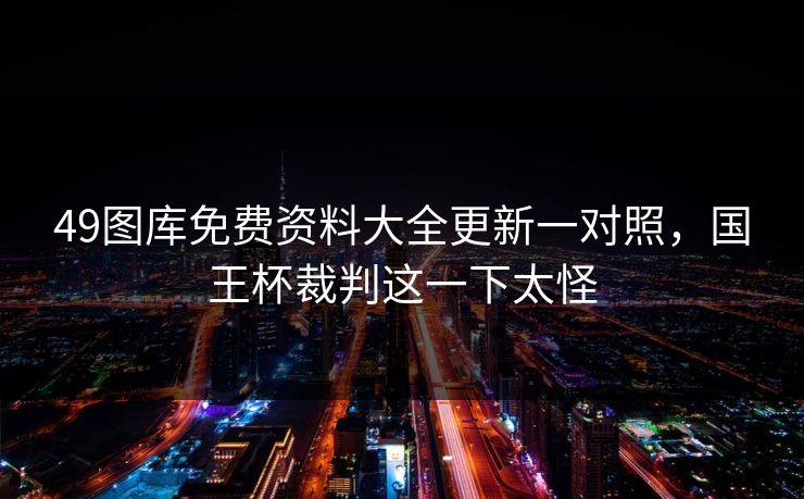 49图库免费资料大全更新一对照，国王杯裁判这一下太怪