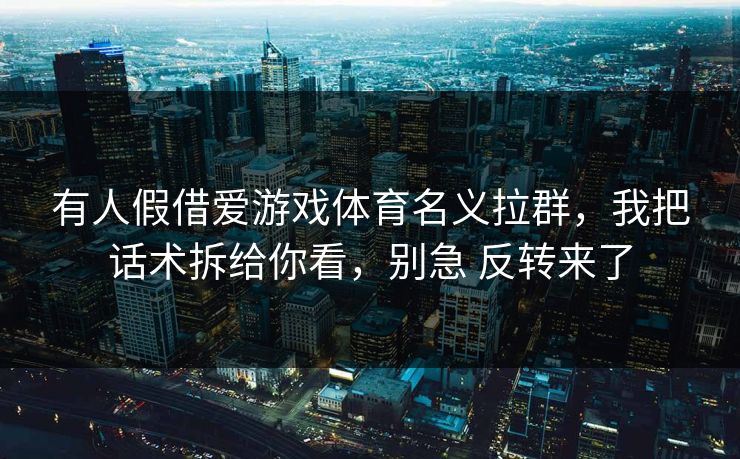 有人假借爱游戏体育名义拉群，我把话术拆给你看，别急 反转来了