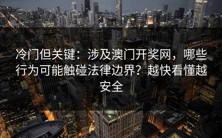 冷门但关键：涉及澳门开奖网，哪些行为可能触碰法律边界？越快看懂越安全