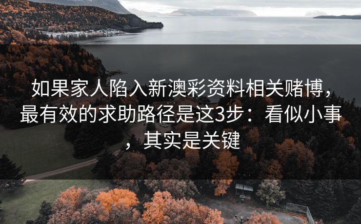 如果家人陷入新澳彩资料相关赌博，最有效的求助路径是这3步：看似小事，其实是关键