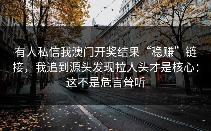 有人私信我澳门开奖结果“稳赚”链接，我追到源头发现拉人头才是核心：这不是危言耸听