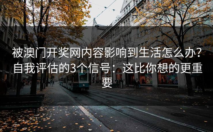 被澳门开奖网内容影响到生活怎么办？自我评估的3个信号：这比你想的更重要