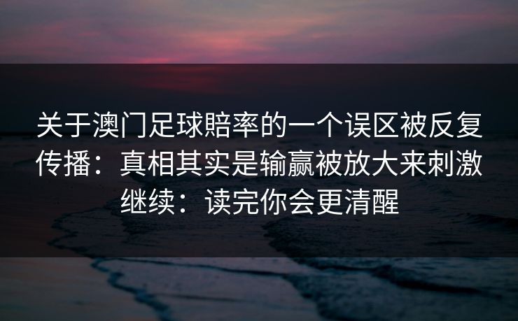 关于澳门足球賠率的一个误区被反复传播:真相其实是输赢被放大来刺激继续:读完你会更清醒 关于澳门足球賠率的一个误区被反复传播:真相其实是输赢被放大来刺激继续:读完你会更清醒