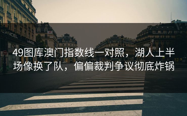 49图库澳门指数线一对照，湖人上半场像换了队，偏偏裁判争议彻底炸锅