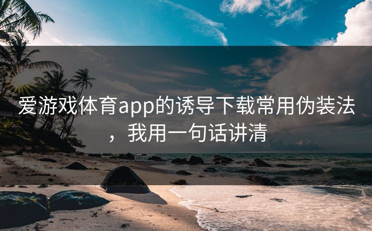 爱游戏体育app的诱导下载常用伪装法，我用一句话讲清