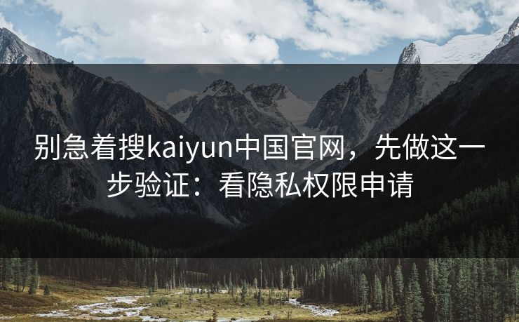别急着搜kaiyun中国官网,先做这一步验证:看隐私权限申请 别急着搜kaiyun中国官网,先做这一步验证:看隐私权限申请