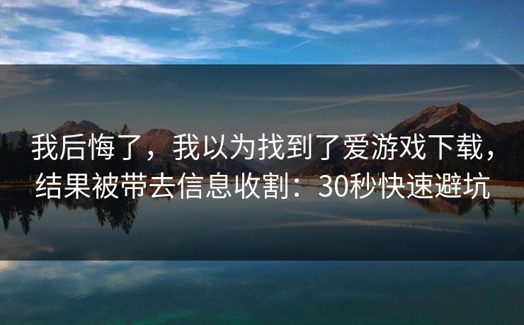 我后悔了，我以为找到了爱游戏下载，结果被带去信息收割：30秒快速避坑