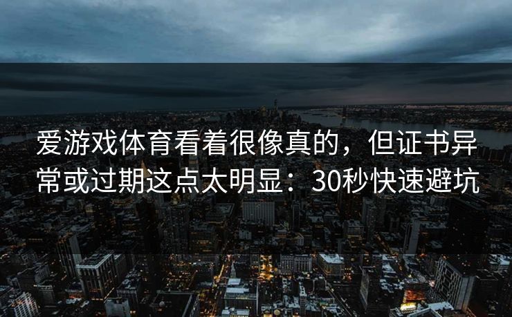 爱游戏体育看着很像真的，但证书异常或过期这点太明显：30秒快速避坑
