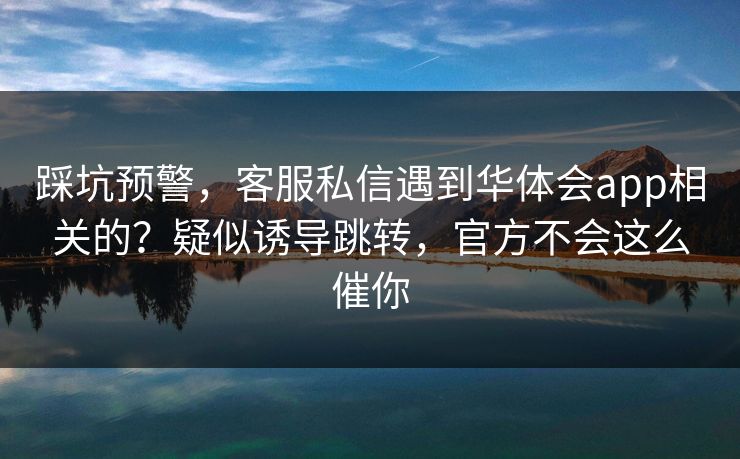 踩坑预警，客服私信遇到华体会app相关的？疑似诱导跳转，官方不会这么催你