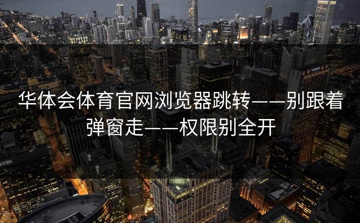 华体会体育官网浏览器跳转——别跟着弹窗走——权限别全开