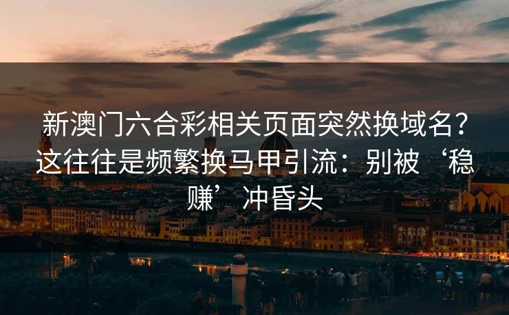 新澳门六合彩相关页面突然换域名？这往往是频繁换马甲引流：别被‘稳赚’冲昏头