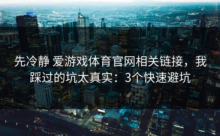 先冷静 爱游戏体育官网相关链接，我踩过的坑太真实：3个快速避坑