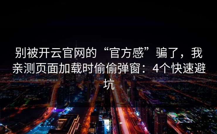 别被开云官网的“官方感”骗了，我亲测页面加载时偷偷弹窗：4个快速避坑