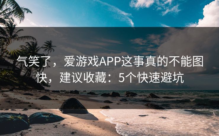 气笑了，爱游戏APP这事真的不能图快，建议收藏：5个快速避坑