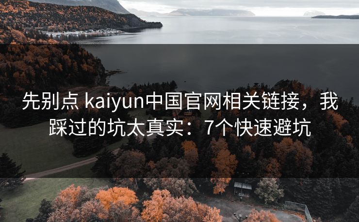 先别点 kaiyun中国官网相关链接，我踩过的坑太真实：7个快速避坑