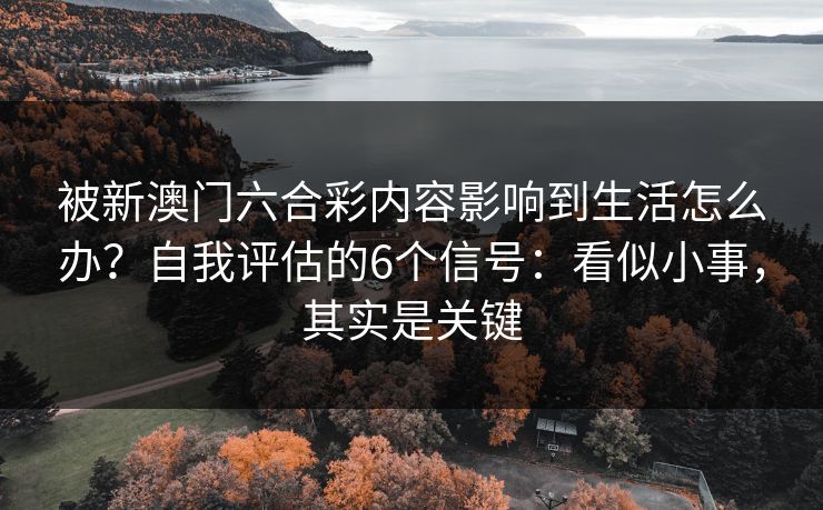 被新澳门六合彩内容影响到生活怎么办？自我评估的6个信号：看似小事，其实是关键