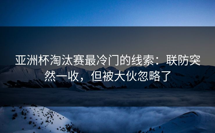 亚洲杯淘汰赛最冷门的线索：联防突然一收，但被大伙忽略了