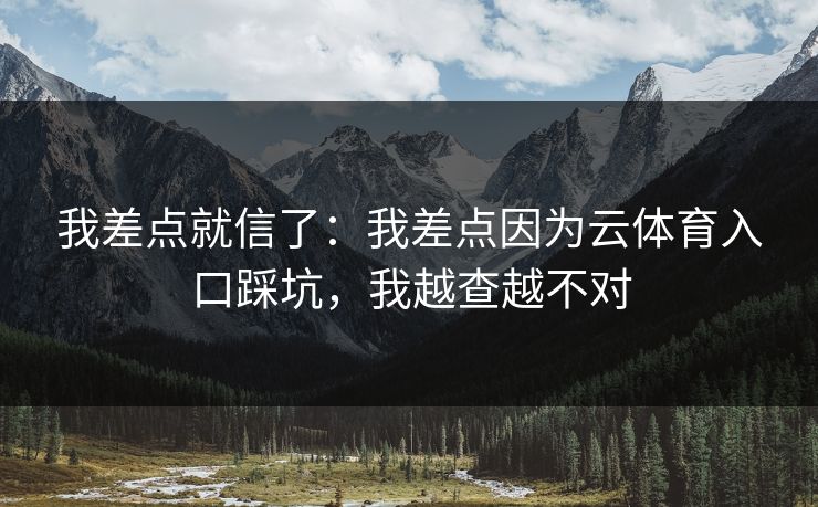 我差点就信了：我差点因为云体育入口踩坑，我越查越不对