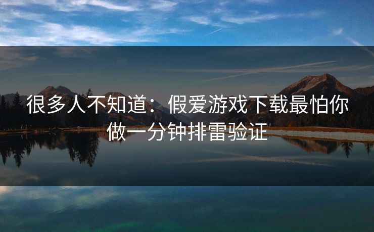 很多人不知道：假爱游戏下载最怕你做一分钟排雷验证