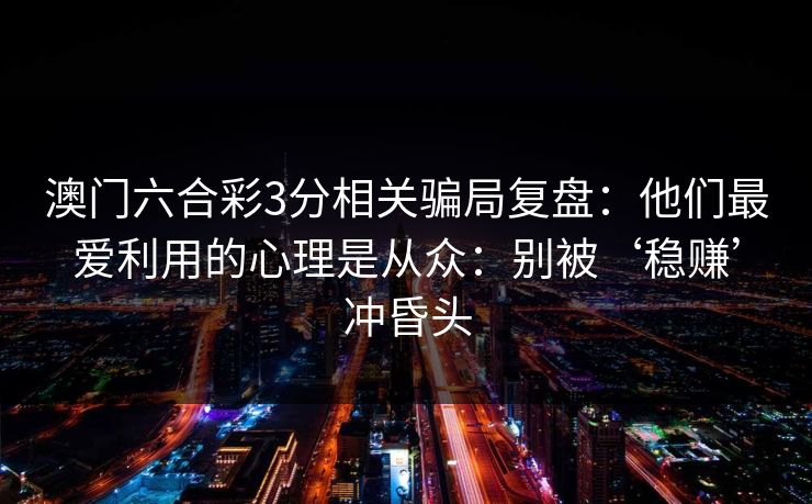 澳门六合彩3分相关骗局复盘:他们最爱利用的心理是从众:别被‘稳赚’冲昏头 澳门六合彩3分相关骗局复盘:他们最爱利用的心理是从众:别被‘稳赚’冲昏头