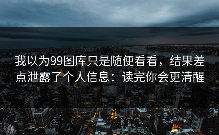 我以为99图库只是随便看看，结果差点泄露了个人信息：读完你会更清醒