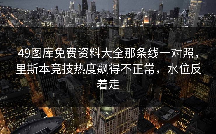 49图库免费资料大全那条线一对照，里斯本竞技热度飙得不正常，水位反着走