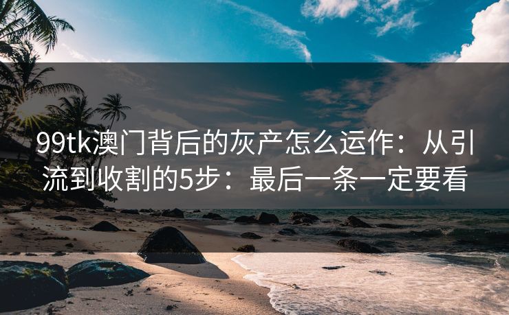 99tk澳门背后的灰产怎么运作:从引流到收割的5步:最后一条一定要看 99tk澳门背后的灰产怎么运作:从引流到收割的5步:最后一条一定要看