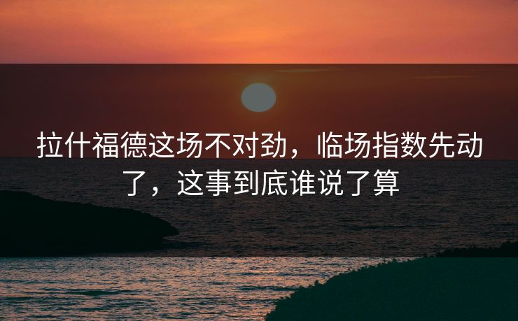 拉什福德这场不对劲，临场指数先动了，这事到底谁说了算