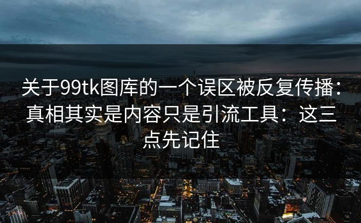 关于99tk图库的一个误区被反复传播：真相其实是内容只是引流工具：这三点先记住