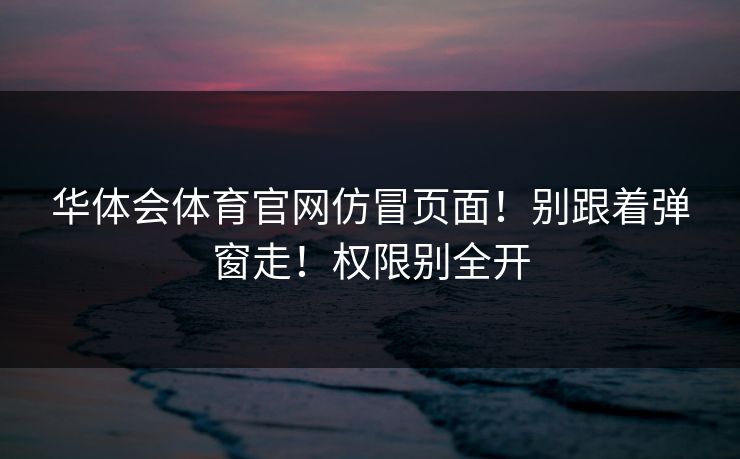 华体会体育官网仿冒页面！别跟着弹窗走！权限别全开