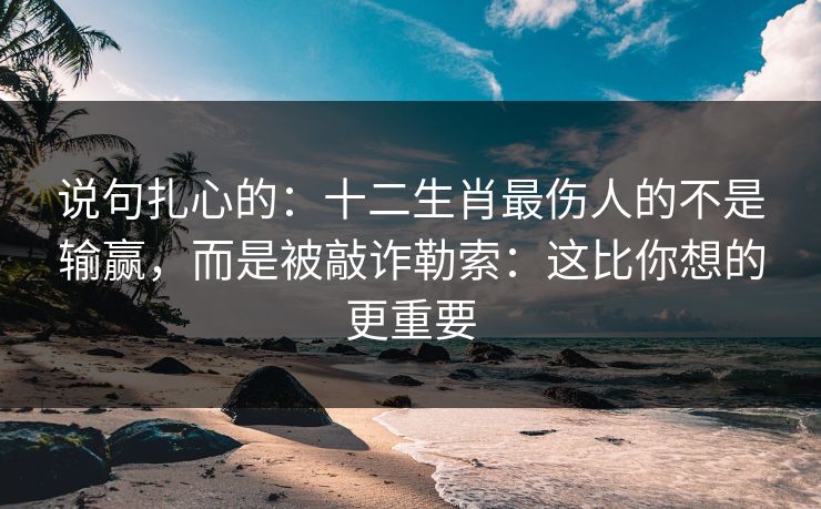 说句扎心的：十二生肖最伤人的不是输赢，而是被敲诈勒索：这比你想的更重要