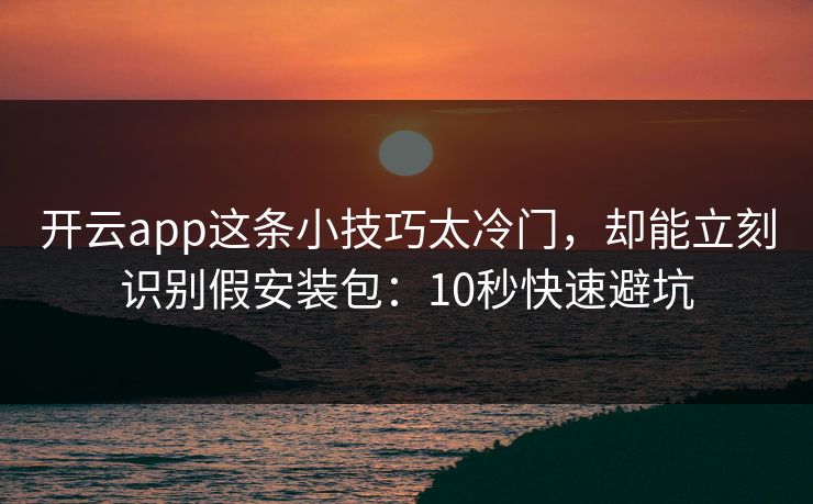 开云app这条小技巧太冷门，却能立刻识别假安装包：10秒快速避坑