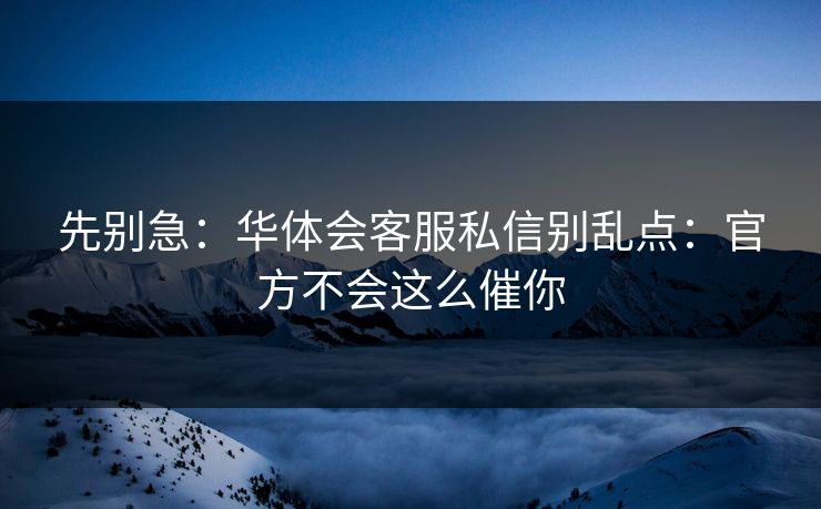 先别急：华体会客服私信别乱点：官方不会这么催你