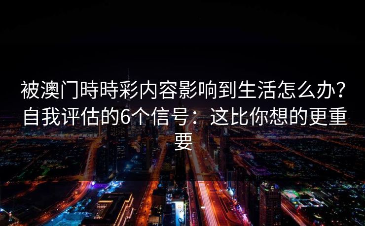 被澳门時時彩内容影响到生活怎么办？自我评估的6个信号：这比你想的更重要