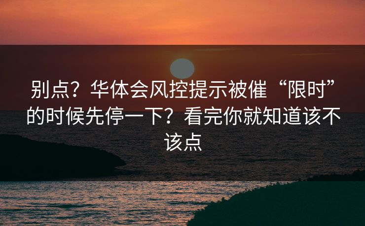 别点？华体会风控提示被催“限时”的时候先停一下？看完你就知道该不该点